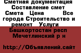 Сметная документация. Составление смет. Смета › Цена ­ 500 - Все города Строительство и ремонт » Услуги   . Башкортостан респ.,Мечетлинский р-н